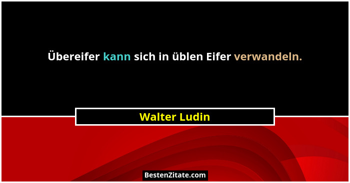 Übereifer kann sich in üblen Eifer verwandeln.... - Walter Ludin