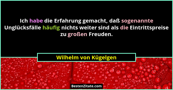 Ich habe die Erfahrung gemacht, daß sogenannte Unglücksfälle häufig nichts weiter sind als die Eintrittspreise zu großen Freude... - Wilhelm von Kügelgen