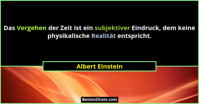 Das Vergehen der Zeit ist ein subjektiver Eindruck, dem keine physikalische Realität entspricht.... - Albert Einstein