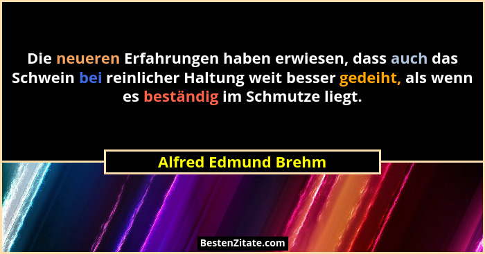 Die neueren Erfahrungen haben erwiesen, dass auch das Schwein bei reinlicher Haltung weit besser gedeiht, als wenn es beständig... - Alfred Edmund Brehm