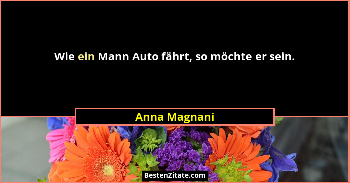 Wie ein Mann Auto fährt, so möchte er sein.... - Anna Magnani