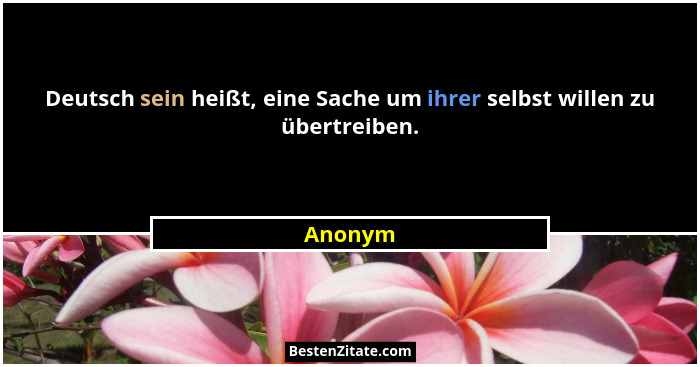 Deutsch sein heißt, eine Sache um ihrer selbst willen zu übertreiben.... - Anonym