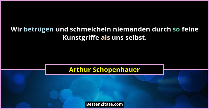 Wir betrügen und schmeicheln niemanden durch so feine Kunstgriffe als uns selbst.... - Arthur Schopenhauer
