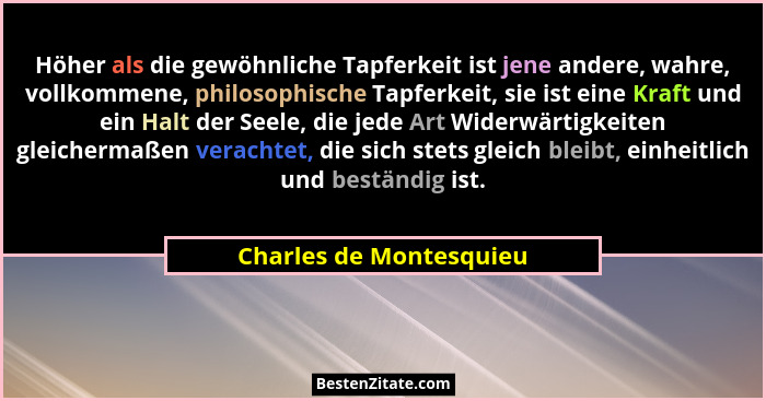 Höher als die gewöhnliche Tapferkeit ist jene andere, wahre, vollkommene, philosophische Tapferkeit, sie ist eine Kraft und e... - Charles de Montesquieu