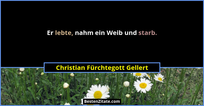 Er lebte, nahm ein Weib und starb.... - Christian Fürchtegott Gellert