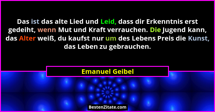 Das ist das alte Lied und Leid, dass dir Erkenntnis erst gedeiht, wenn Mut und Kraft verrauchen. Die Jugend kann, das Alter weiß, du... - Emanuel Geibel
