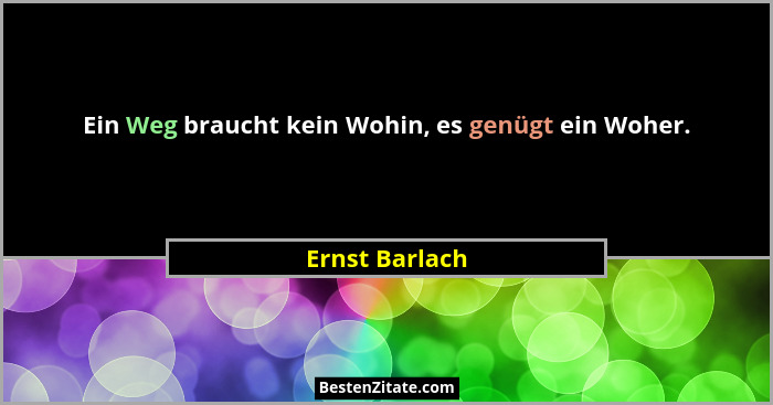 Ein Weg braucht kein Wohin, es genügt ein Woher.... - Ernst Barlach