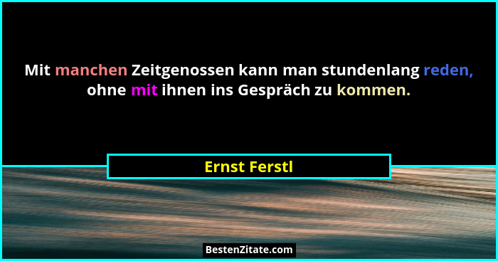 Mit manchen Zeitgenossen kann man stundenlang reden, ohne mit ihnen ins Gespräch zu kommen.... - Ernst Ferstl