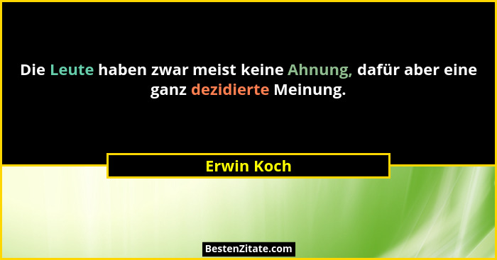 Die Leute haben zwar meist keine Ahnung, dafür aber eine ganz dezidierte Meinung.... - Erwin Koch