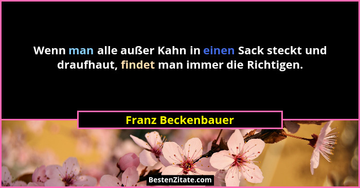 Wenn man alle außer Kahn in einen Sack steckt und draufhaut, findet man immer die Richtigen.... - Franz Beckenbauer