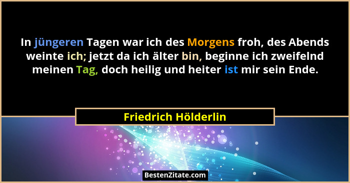 In jüngeren Tagen war ich des Morgens froh, des Abends weinte ich; jetzt da ich älter bin, beginne ich zweifelnd meinen Tag, doc... - Friedrich Hölderlin