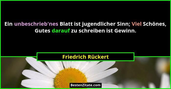 Ein unbeschrieb'nes Blatt ist jugendlicher Sinn; Viel Schönes, Gutes darauf zu schreiben ist Gewinn.... - Friedrich Rückert