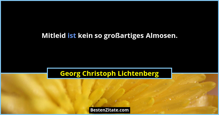 Mitleid ist kein so großartiges Almosen.... - Georg Christoph Lichtenberg