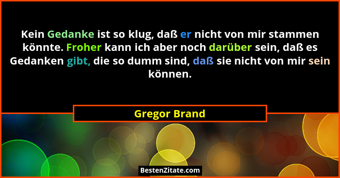 Kein Gedanke ist so klug, daß er nicht von mir stammen könnte. Froher kann ich aber noch darüber sein, daß es Gedanken gibt, die so dum... - Gregor Brand