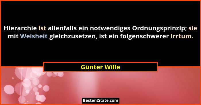 Hierarchie ist allenfalls ein notwendiges Ordnungsprinzip; sie mit Weisheit gleichzusetzen, ist ein folgenschwerer Irrtum.... - Günter Wille