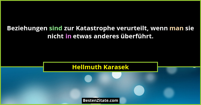 Beziehungen sind zur Katastrophe verurteilt, wenn man sie nicht in etwas anderes überführt.... - Hellmuth Karasek