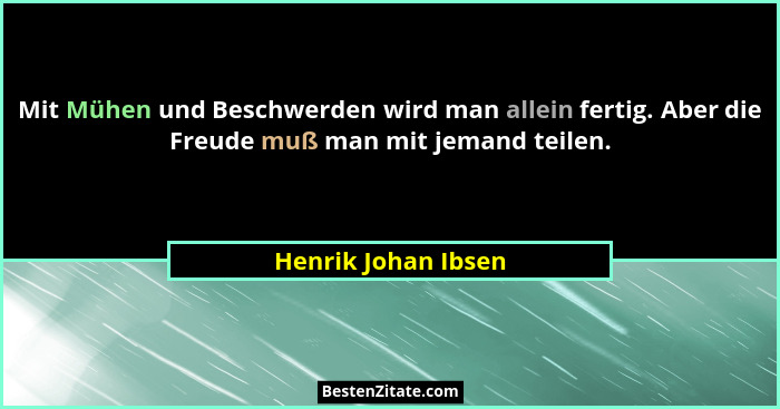 Mit Mühen und Beschwerden wird man allein fertig. Aber die Freude muß man mit jemand teilen.... - Henrik Johan Ibsen
