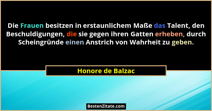 Die Frauen besitzen in erstaunlichem Maße das Talent, den Beschuldigungen, die sie gegen ihren Gatten erheben, durch Scheingründe e... - Honore de Balzac