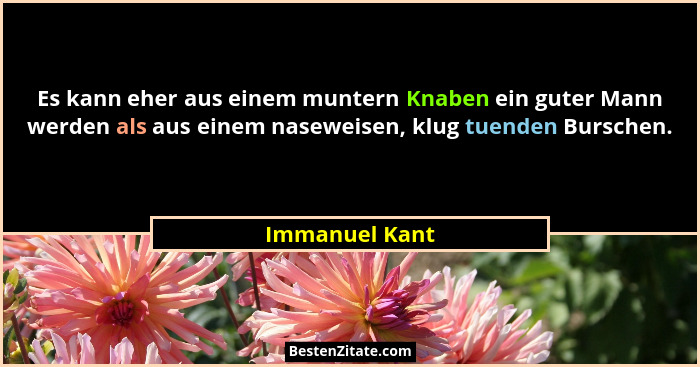 Es kann eher aus einem muntern Knaben ein guter Mann werden als aus einem naseweisen, klug tuenden Burschen.... - Immanuel Kant
