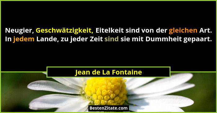 Neugier, Geschwätzigkeit, Eitelkeit sind von der gleichen Art. In jedem Lande, zu jeder Zeit sind sie mit Dummheit gepaart.... - Jean de La Fontaine