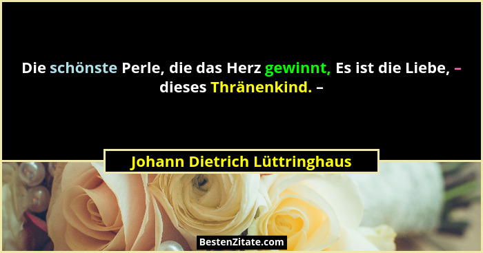 Die schönste Perle, die das Herz gewinnt, Es ist die Liebe, – dieses Thränenkind. –... - Johann Dietrich Lüttringhaus