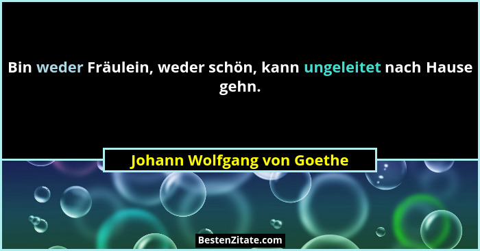 Bin weder Fräulein, weder schön, kann ungeleitet nach Hause gehn.... - Johann Wolfgang von Goethe