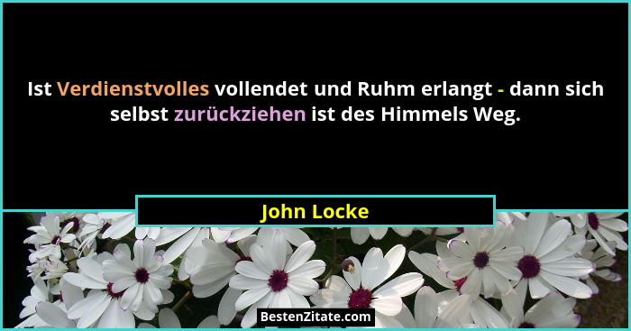 Ist Verdienstvolles vollendet und Ruhm erlangt - dann sich selbst zurückziehen ist des Himmels Weg.... - John Locke