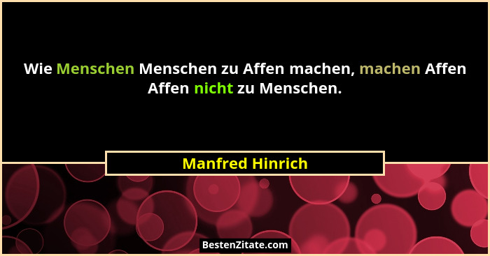 Wie Menschen Menschen zu Affen machen, machen Affen Affen nicht zu Menschen.... - Manfred Hinrich