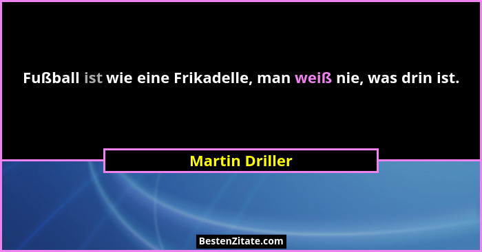 Fußball ist wie eine Frikadelle, man weiß nie, was drin ist.... - Martin Driller