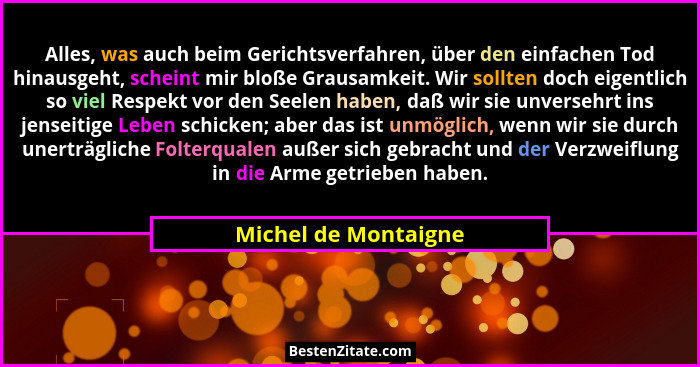Alles, was auch beim Gerichtsverfahren, über den einfachen Tod hinausgeht, scheint mir bloße Grausamkeit. Wir sollten doch eigen... - Michel de Montaigne
