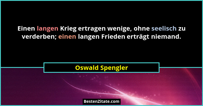 Einen langen Krieg ertragen wenige, ohne seelisch zu verderben; einen langen Frieden erträgt niemand.... - Oswald Spengler