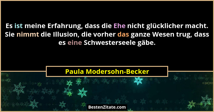 Es ist meine Erfahrung, dass die Ehe nicht glücklicher macht. Sie nimmt die Illusion, die vorher das ganze Wesen trug, dass e... - Paula Modersohn-Becker