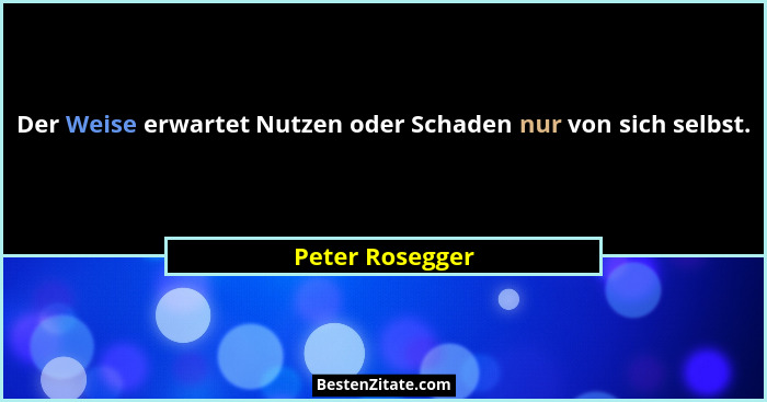 Der Weise erwartet Nutzen oder Schaden nur von sich selbst.... - Peter Rosegger