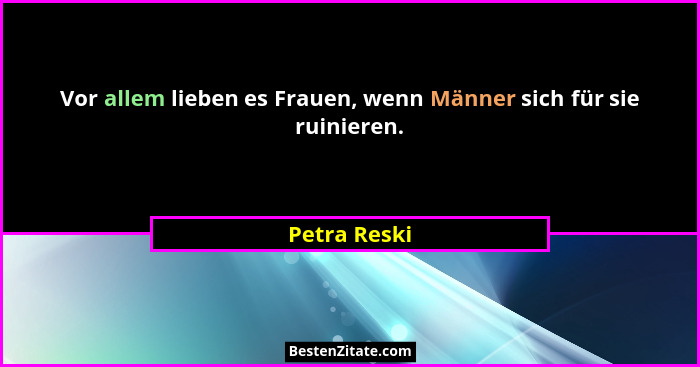 Vor allem lieben es Frauen, wenn Männer sich für sie ruinieren.... - Petra Reski