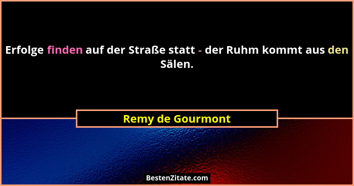 Erfolge finden auf der Straße statt - der Ruhm kommt aus den Sälen.... - Remy de Gourmont
