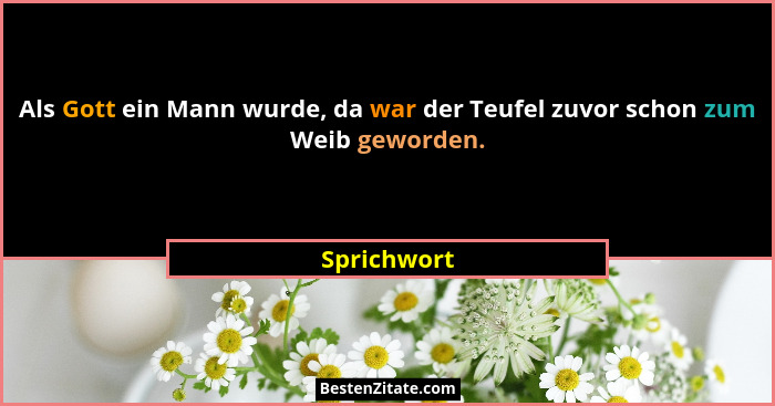 Als Gott ein Mann wurde, da war der Teufel zuvor schon zum Weib geworden.... - Sprichwort