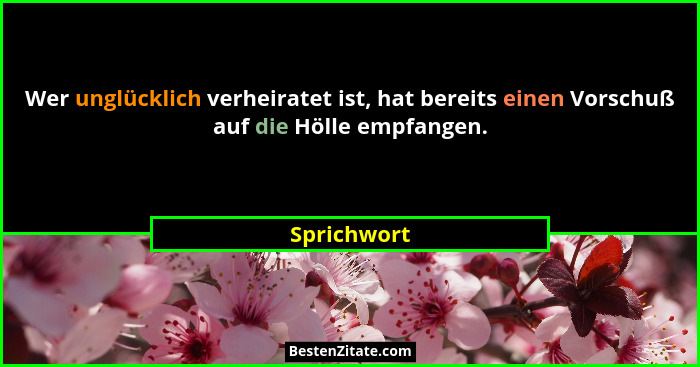 Wer unglücklich verheiratet ist, hat bereits einen Vorschuß auf die Hölle empfangen.... - Sprichwort