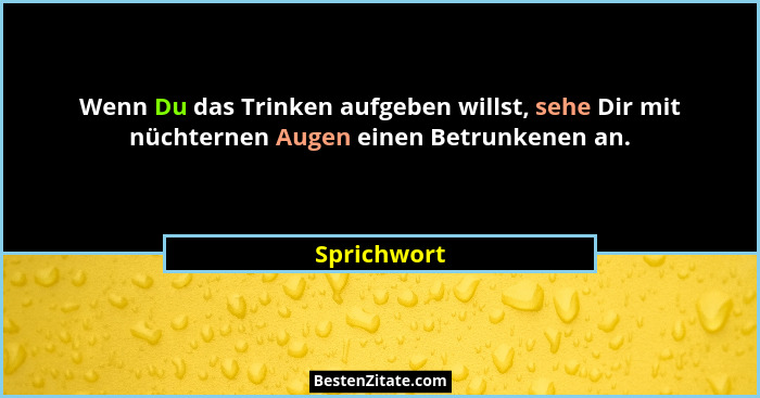 Wenn Du das Trinken aufgeben willst, sehe Dir mit nüchternen Augen einen Betrunkenen an.... - Sprichwort