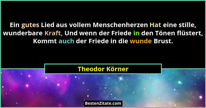 Ein gutes Lied aus vollem Menschenherzen Hat eine stille, wunderbare Kraft, Und wenn der Friede in den Tönen flüstert, Kommt auch der... - Theodor Körner