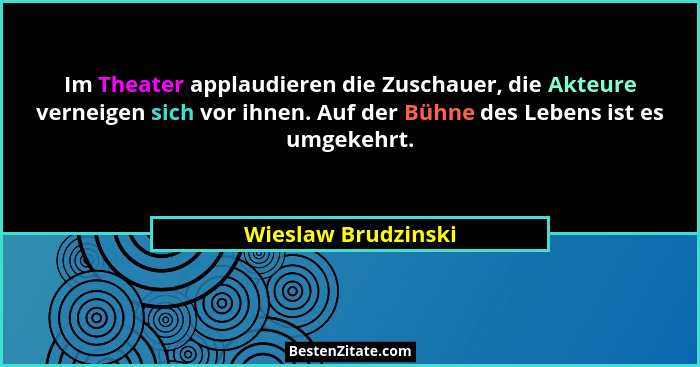 Im Theater applaudieren die Zuschauer, die Akteure verneigen sich vor ihnen. Auf der Bühne des Lebens ist es umgekehrt.... - Wieslaw Brudzinski