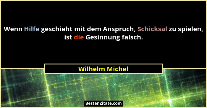 Wenn Hilfe geschieht mit dem Anspruch, Schicksal zu spielen, ist die Gesinnung falsch.... - Wilhelm Michel