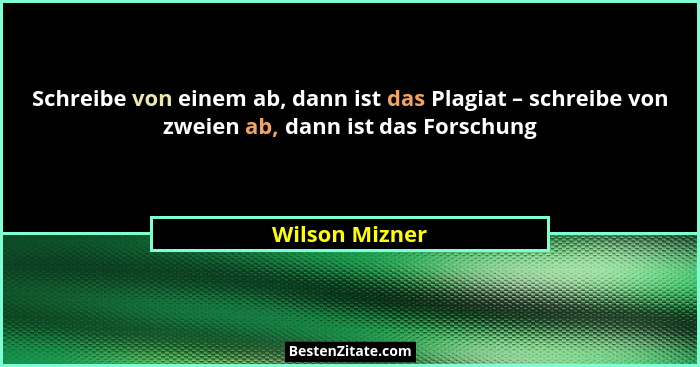 Schreibe von einem ab, dann ist das Plagiat – schreibe von zweien ab, dann ist das Forschung... - Wilson Mizner