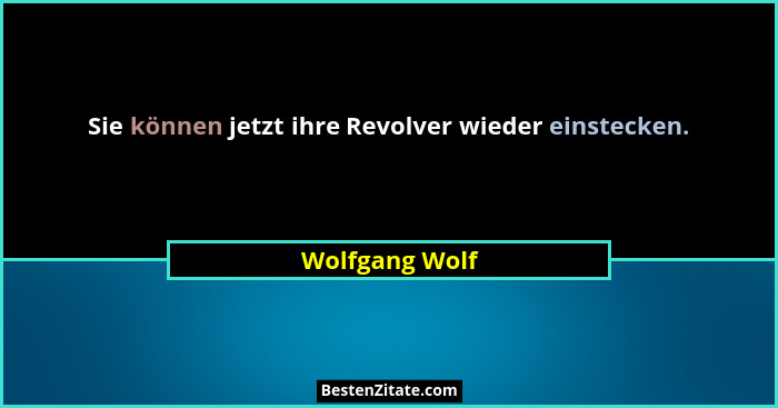 Sie können jetzt ihre Revolver wieder einstecken.... - Wolfgang Wolf