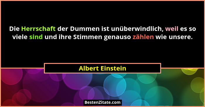 Die Herrschaft der Dummen ist unüberwindlich, weil es so viele sind und ihre Stimmen genauso zählen wie unsere.... - Albert Einstein