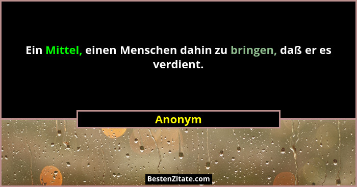 Ein Mittel, einen Menschen dahin zu bringen, daß er es verdient.... - Anonym