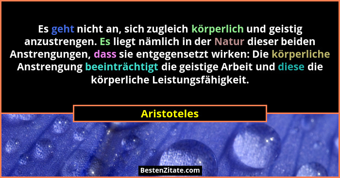 Es geht nicht an, sich zugleich körperlich und geistig anzustrengen. Es liegt nämlich in der Natur dieser beiden Anstrengungen, dass sie... - Aristoteles