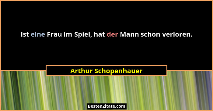Ist eine Frau im Spiel, hat der Mann schon verloren.... - Arthur Schopenhauer