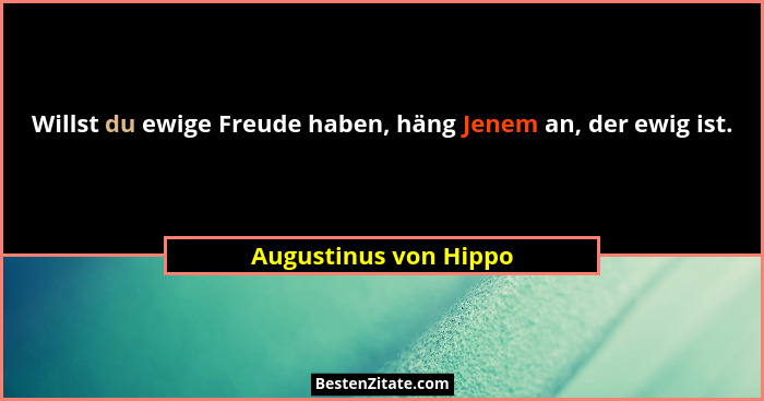 Willst du ewige Freude haben, häng Jenem an, der ewig ist.... - Augustinus von Hippo