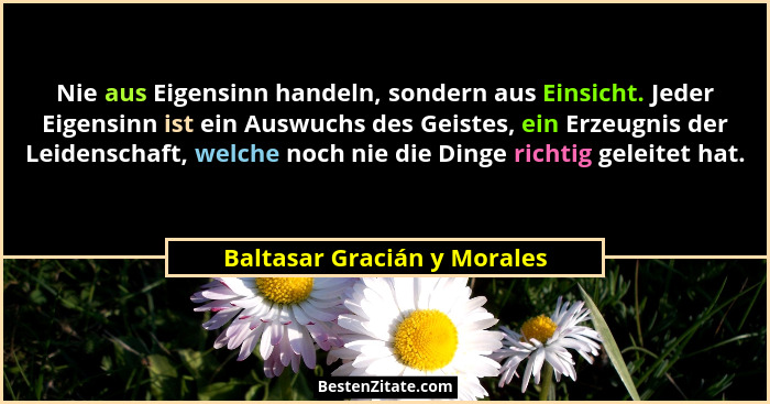 Nie aus Eigensinn handeln, sondern aus Einsicht. Jeder Eigensinn ist ein Auswuchs des Geistes, ein Erzeugnis der Leidensc... - Baltasar Gracián y Morales