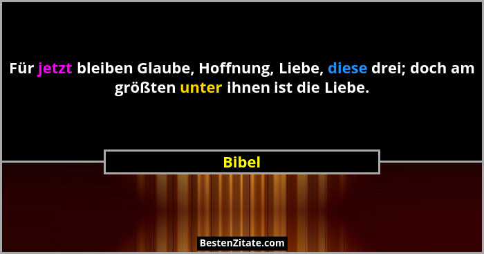 Für jetzt bleiben Glaube, Hoffnung, Liebe, diese drei; doch am größten unter ihnen ist die Liebe.... - Bibel